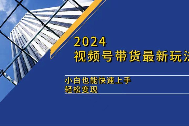 2024视频号带货最新玩法,小白也可快速上手,轻松变现网创库-网创项目资源站-副业项目-创业项目-搞钱项目网创库