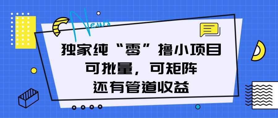 独家纯“零”撸小项目,可批量,可矩阵,还有管道收益网创库-网创项目资源站-副业项目-创业项目-搞钱项目网创库