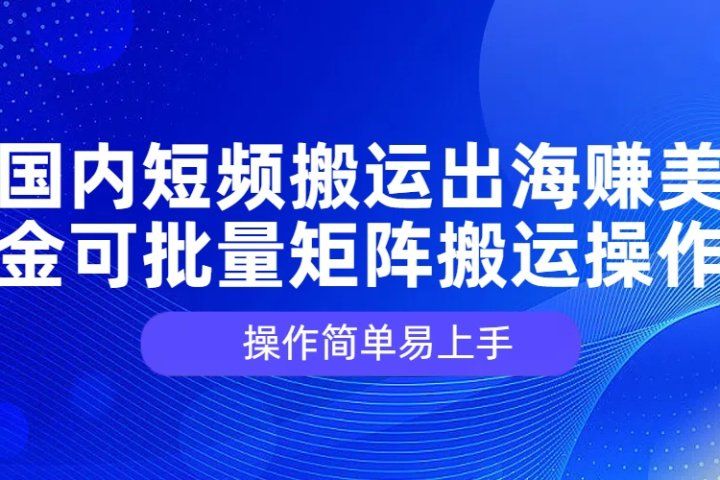 国内短频搬运出海赚美金，可批量矩阵搬运操作，操作简单易上手网创库-网创项目资源站-副业项目-创业项目-搞钱项目网创库