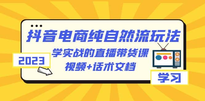 2023抖音电商·纯自然流玩法：学实战的直播带货课，视频+话术文档网创库-网创项目资源站-副业项目-创业项目-搞钱项目网创库