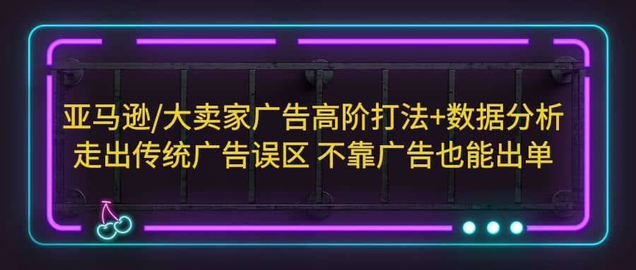 亚马逊/大卖家广告高阶打法+数据分析，走出传统广告误区 不靠广告也能出单网创库-网创项目资源站-副业项目-创业项目-搞钱项目网创库