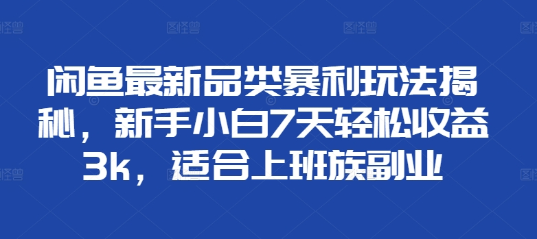 闲鱼最新品类暴利玩法揭秘，新手小白7天轻松赚3000+，适合上班族副业网创库-网创项目资源站-副业项目-创业项目-搞钱项目网创库