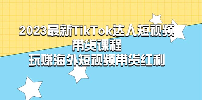 2023最新TikTok·达人短视频带货课程，玩赚海外短视频带货·红利网创库-网创项目资源站-副业项目-创业项目-搞钱项目网创库