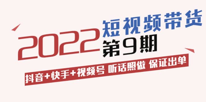 短视频带货第9期：抖音+快手+视频号 听话照做 保证出单（价值3299元)网创库-网创项目资源站-副业项目-创业项目-搞钱项目网创库
