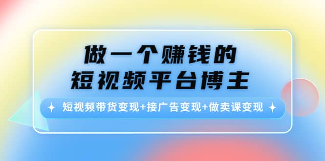短视频带货变现+接广告变现+做卖课变现网创库-网创项目资源站-副业项目-创业项目-搞钱项目网创库