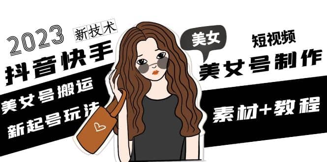 2023抖音快手短视频美女号制作 美女号搬运新起号玩法 新技术(素材+教程)网创库-网创项目资源站-副业项目-创业项目-搞钱项目网创库