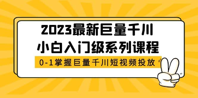 2023最新巨量千川小白入门级系列课程，从0-1掌握巨量千川短视频投放网创库-网创项目资源站-副业项目-创业项目-搞钱项目网创库