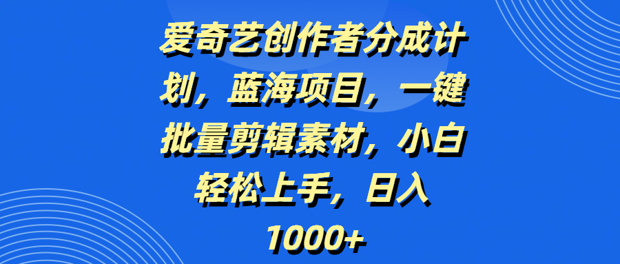 爱奇艺创作者分成计划，蓝海项目，一键批量剪辑素材，小白轻松上手，日入1000+网创库-网创项目资源站-副业项目-创业项目-搞钱项目网创库