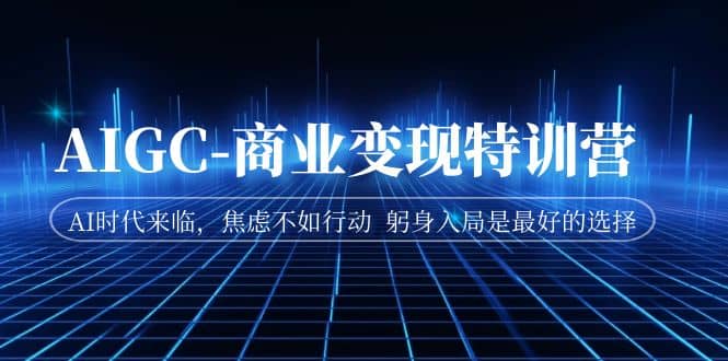 AIGC-商业变现特训营 AI时代来临，焦虑不如行动 躬身入局是最好的选择网创库-网创项目资源站-副业项目-创业项目-搞钱项目网创库