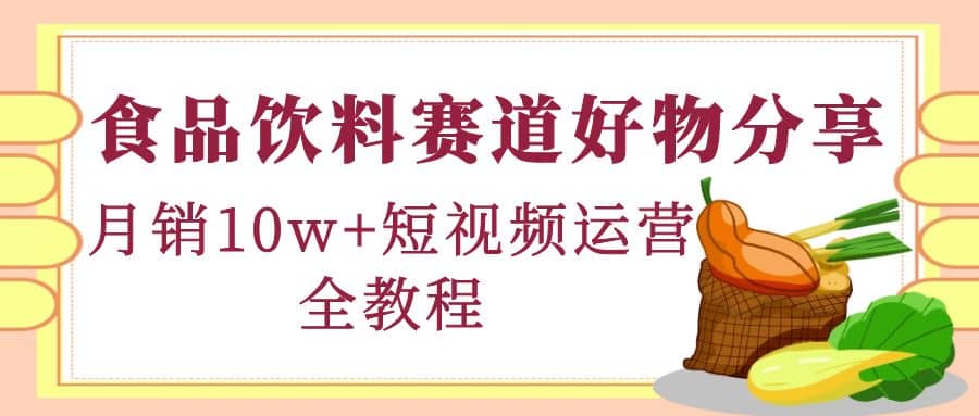 食品饮料赛道好物分享，短视频运营全教程网创库-网创项目资源站-副业项目-创业项目-搞钱项目网创库