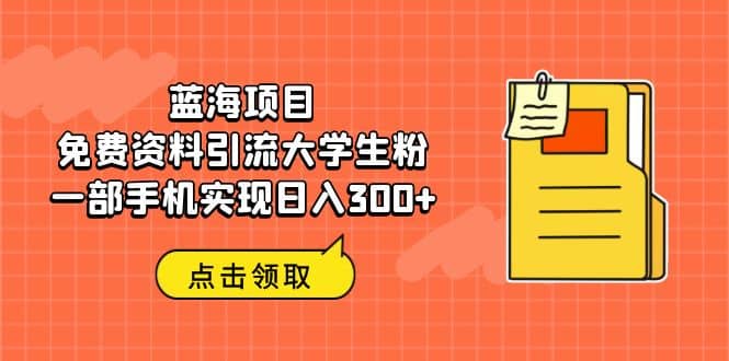 蓝海项目，免费资料引流大学生粉一部手机实现日入300+网创库-网创项目资源站-副业项目-创业项目-搞钱项目网创库