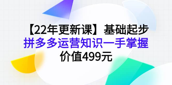 【22年更新课】基础起步，拼多多运营知识一手掌握，价值499元网创库-网创项目资源站-副业项目-创业项目-搞钱项目网创库