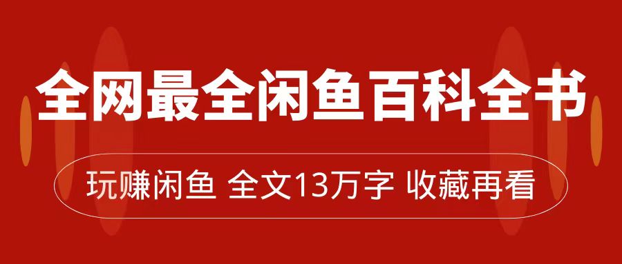 全网最全闲鱼百科全书，全文13万字左右，带你玩赚闲鱼卖货，从0到月入过万网创库-网创项目资源站-副业项目-创业项目-搞钱项目网创库