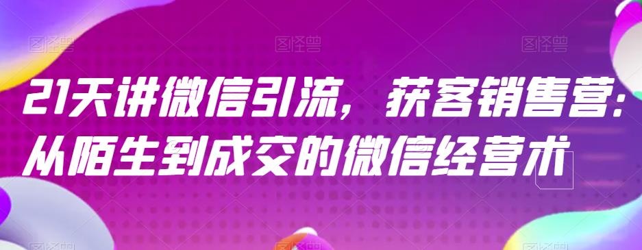 21天讲微信引流获客销售营，从陌生到成交的微信经营术网创库-网创项目资源站-副业项目-创业项目-搞钱项目网创库