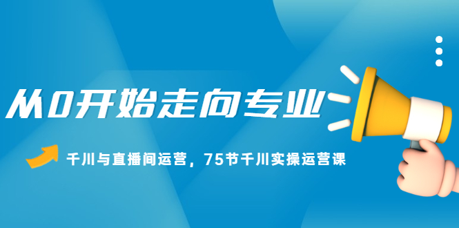 从0开始走向专业，千川与直播间运营，75节千川实操运营课网创库-网创项目资源站-副业项目-创业项目-搞钱项目网创库