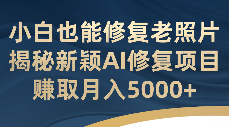 小白也能修复老照片！揭秘新颖AI修复项目，赚取月入5000+网创库-网创项目资源站-副业项目-创业项目-搞钱项目网创库