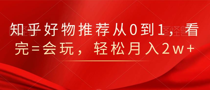 知乎好物推荐从0到1，看完=会玩，轻松月入2w+网创库-网创项目资源站-副业项目-创业项目-搞钱项目网创库