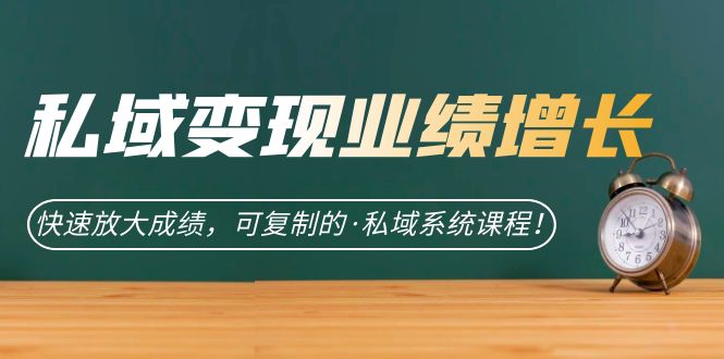 私域·变现业绩增长：快速放大成绩，可复制的·私域系统课程网创库-网创项目资源站-副业项目-创业项目-搞钱项目网创库