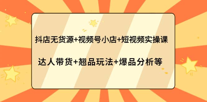 抖店无货源+视频号小店+短视频实操课：达人带货+翘品玩法+爆品分析等网创库-网创项目资源站-副业项目-创业项目-搞钱项目网创库