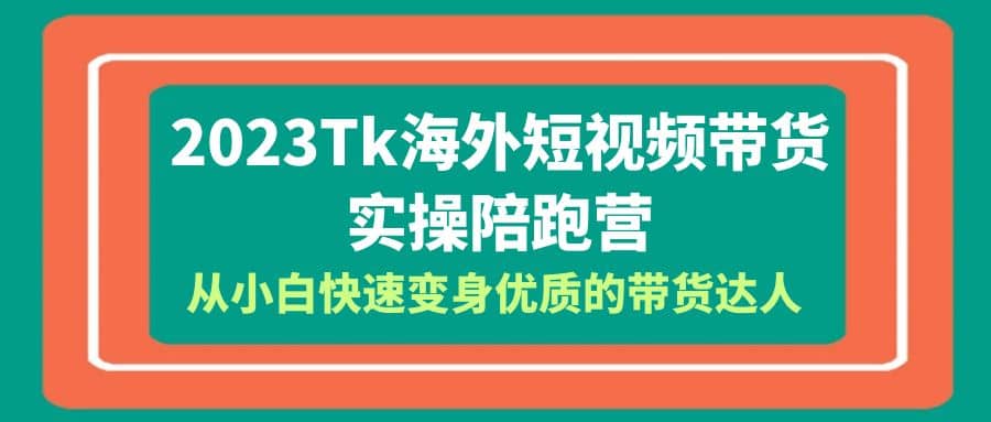 2023-Tk海外短视频带货-实操陪跑营，从小白快速变身优质的带货达人网创库-网创项目资源站-副业项目-创业项目-搞钱项目网创库
