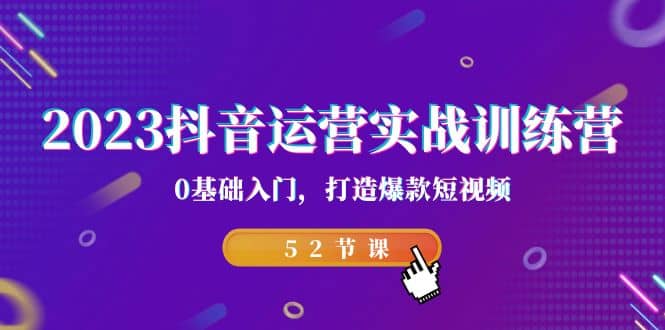 2023抖音运营实战训练营，0基础入门，打造爆款短视频（52节课）网创库-网创项目资源站-副业项目-创业项目-搞钱项目网创库
