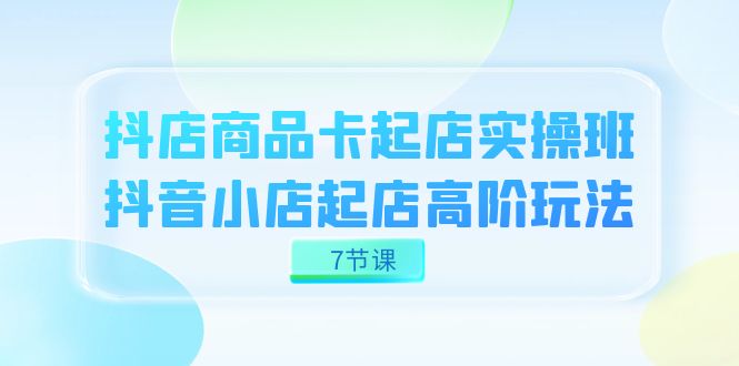 抖店-商品卡起店实战班，抖音小店起店高阶玩法（7节课）网创库-网创项目资源站-副业项目-创业项目-搞钱项目网创库