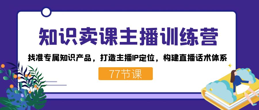 知识卖课主播训练营：找准专属知识产品，打造主播IP定位，构建直播话术体系网创库-网创项目资源站-副业项目-创业项目-搞钱项目网创库