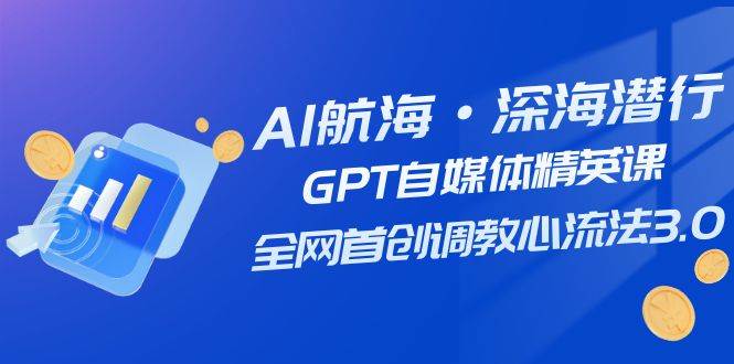 AI航海·深海潜行，GPT自媒体精英课，全网首创调教心流法3.0（20节课）网创库-网创项目资源站-副业项目-创业项目-搞钱项目网创库