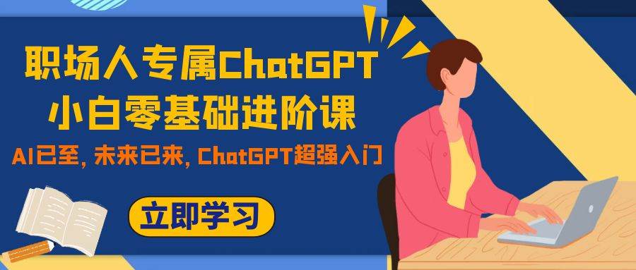 职场人专属ChatGPT小白零基础进阶课，AI已至，未来已来，ChatGPT超强入门网创库-网创项目资源站-副业项目-创业项目-搞钱项目网创库