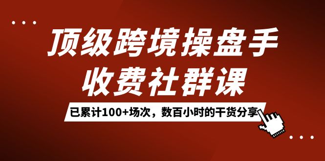 顶级跨境操盘手收费社群课：已累计100+场次，数百小时的干货分享！网创库-网创项目资源站-副业项目-创业项目-搞钱项目网创库