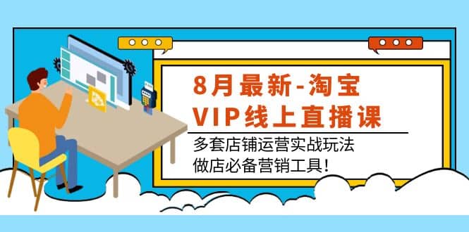 8月最新-淘宝VIP线上直播课：多套店铺运营实战玩法，做店必备营销工具网创库-网创项目资源站-副业项目-创业项目-搞钱项目网创库