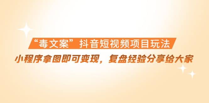“毒文案”抖音短视频项目玩法，小程序拿图即可变现，复盘经验分享给大家网创库-网创项目资源站-副业项目-创业项目-搞钱项目网创库