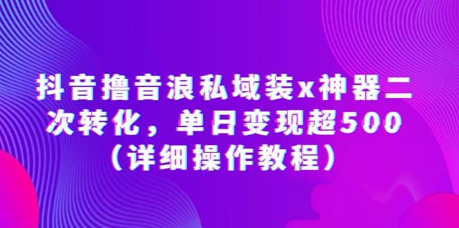 抖音撸音浪私域装x神器二次转化，单日变现超500（详细操作教程）网创库-网创项目资源站-副业项目-创业项目-搞钱项目网创库