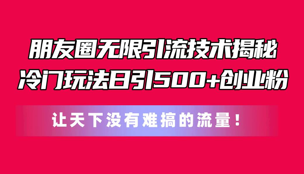 朋友圈无限引流技术揭秘，一个冷门玩法日引500+创业粉，让天下没有难搞…网创库-网创项目资源站-副业项目-创业项目-搞钱项目网创库