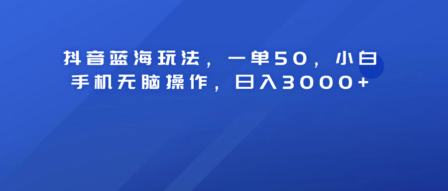 抖音蓝海玩法，一单50！小白手机无脑操作，日入3000+网创库-网创项目资源站-副业项目-创业项目-搞钱项目网创库