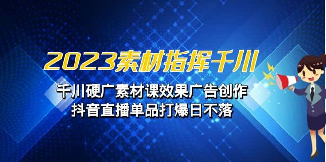 2023素材 指挥千川，千川硬广素材课效果广告创作，抖音直播单品打爆日不落网创库-网创项目资源站-副业项目-创业项目-搞钱项目网创库