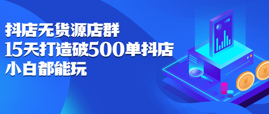 抖店无货源店群，15天打造破500单抖店无货源店群玩法网创库-网创项目资源站-副业项目-创业项目-搞钱项目网创库