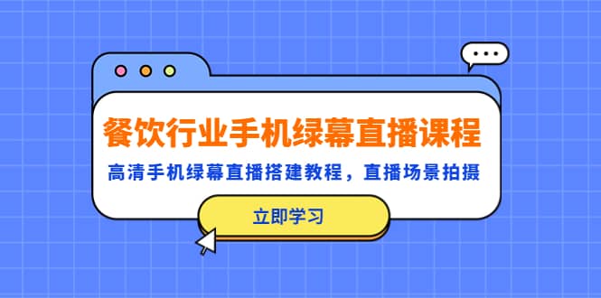 餐饮行业手机绿幕直播课程，高清手机·绿幕直播搭建教程，直播场景拍摄网创库-网创项目资源站-副业项目-创业项目-搞钱项目网创库