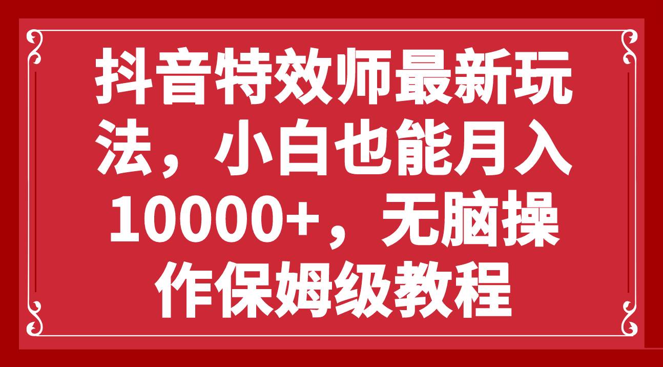 抖音特效师最新玩法，小白也能月入10000+，无脑操作保姆级教程网创库-网创项目资源站-副业项目-创业项目-搞钱项目网创库