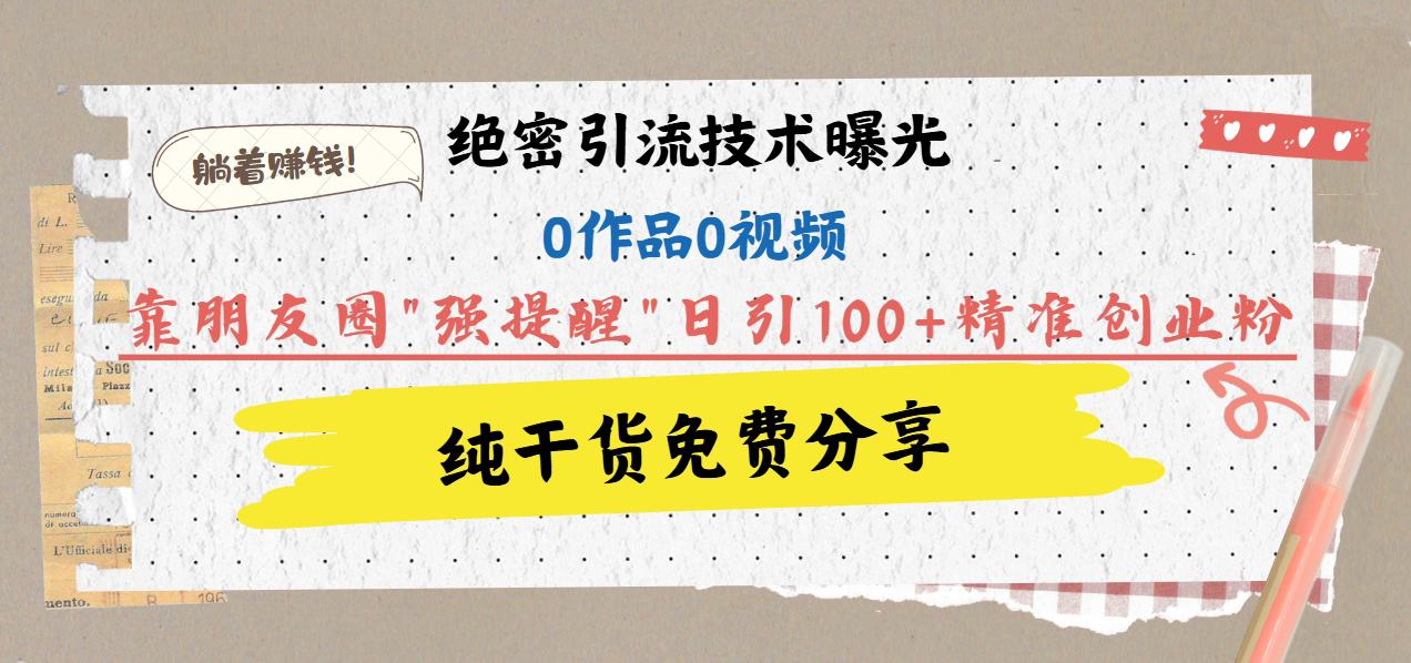 绝密引流技术曝光：0作品0视频，靠朋友圈”强提醒”日引100+精准创业粉，躺着赚钱！网创库-网创项目资源站-副业项目-创业项目-搞钱项目网创库