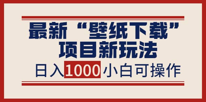 最新“壁纸下载”项目新玩法，小白零基础照抄也能日入1000+网创库-网创项目资源站-副业项目-创业项目-搞钱项目网创库