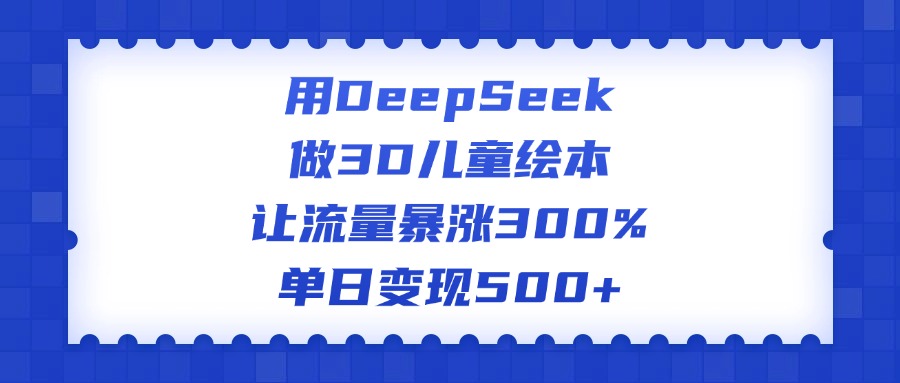 用DeepSeek做3D儿童绘本，让流量暴涨300%，单日变现500+网创库-网创项目资源站-副业项目-创业项目-搞钱项目网创库