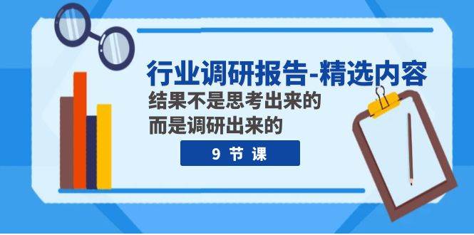 行业调研报告-精选内容：结果不是思考出来的 而是调研出来的（9节课）网创库-网创项目资源站-副业项目-创业项目-搞钱项目网创库