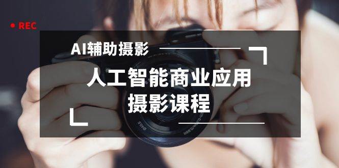2024年AI辅助摄影人工智能商业应用摄影课程（37节课）网创库-网创项目资源站-副业项目-创业项目-搞钱项目网创库