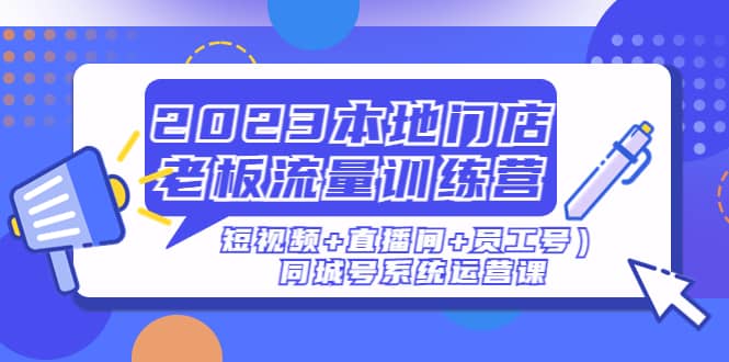 2023本地门店老板流量训练营（短视频+直播间+员工号）同城号系统运营课网创库-网创项目资源站-副业项目-创业项目-搞钱项目网创库
