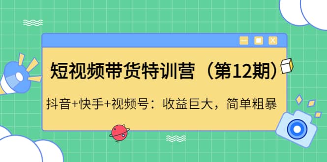 短视频带货特训营（第12期）抖音+快手+视频号网创库-网创项目资源站-副业项目-创业项目-搞钱项目网创库