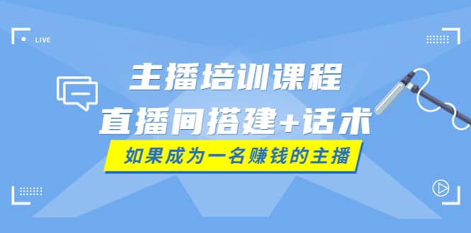 主播培训课程：直播间搭建+话术，如何快速成为一名赚钱的主播网创库-网创项目资源站-副业项目-创业项目-搞钱项目网创库
