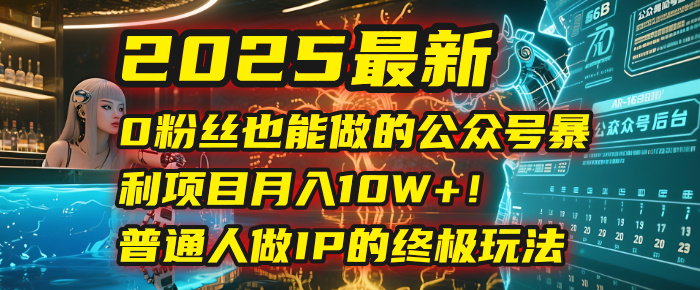 2025最新0粉丝也能做的公众号暴利项目，月入10W+！普通人做IP的终极玩法网创库-网创项目资源站-副业项目-创业项目-搞钱项目网创库