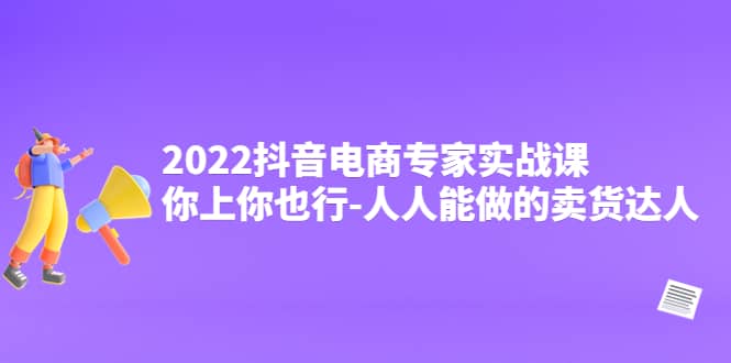 2022抖音电商专家实战课，你上你也行-人人能做的卖货达人网创库-网创项目资源站-副业项目-创业项目-搞钱项目网创库