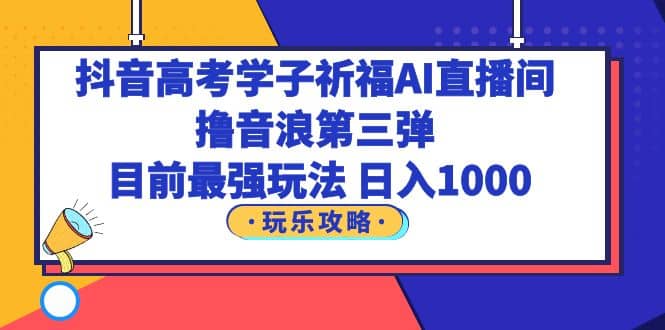 抖音高考学子祈福AI直播间，撸音浪第三弹，目前最强玩法，轻松日入1000网创库-网创项目资源站-副业项目-创业项目-搞钱项目网创库